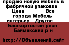 продаю новую мебель в фабричной упаковке › Цена ­ 12 750 - Все города Мебель, интерьер » Другое   . Башкортостан респ.,Баймакский р-н